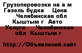 Грузоперевозки на а.м.  Газель будка. › Цена ­ 300 - Челябинская обл., Кыштым г. Авто » Услуги   . Челябинская обл.,Кыштым г.